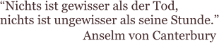 “Nichts ist gewisser als der Tod,  nichts ist ungewisser als seine Stunde.” Anselm von Canterbury