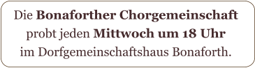 Die Bonaforther Chorgemeinschaft  probt jeden Mittwoch um 18 Uhr  im Dorfgemeinschaftshaus Bonaforth.